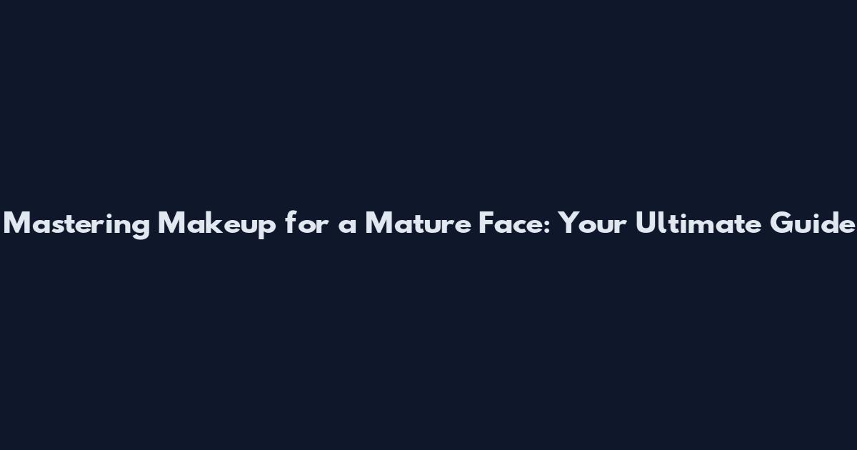 Mastering Makeup for a Mature Face: Your Ultimate Guide