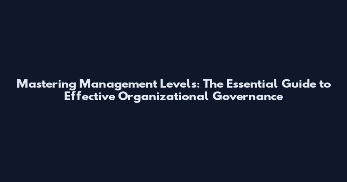 Mastering Management Levels: The Essential Guide to Effective Organizational Governance