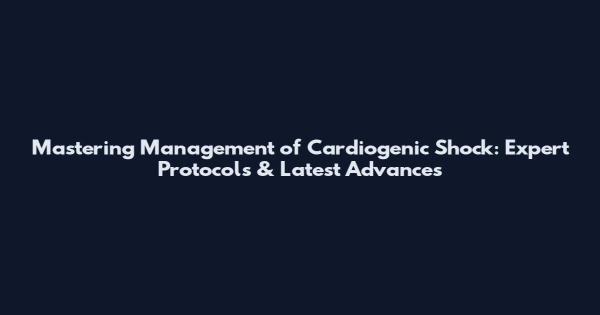 Mastering Management of Cardiogenic Shock: Expert Protocols & Latest Advances