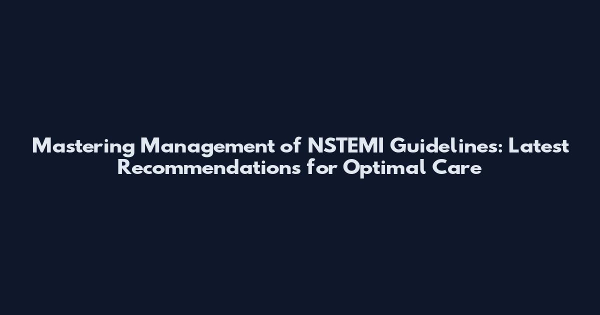 Mastering Management of NSTEMI Guidelines: Latest Recommendations for Optimal Care