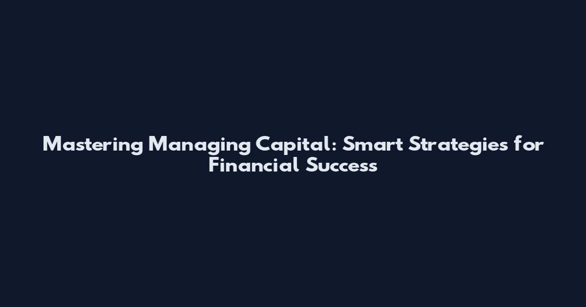Mastering Managing Capital: Smart Strategies for Financial Success