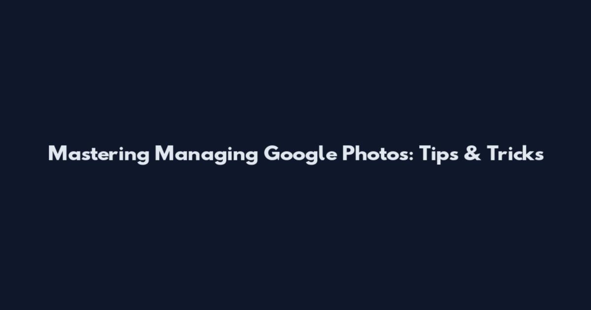 Mastering Managing Google Photos: Tips & Tricks