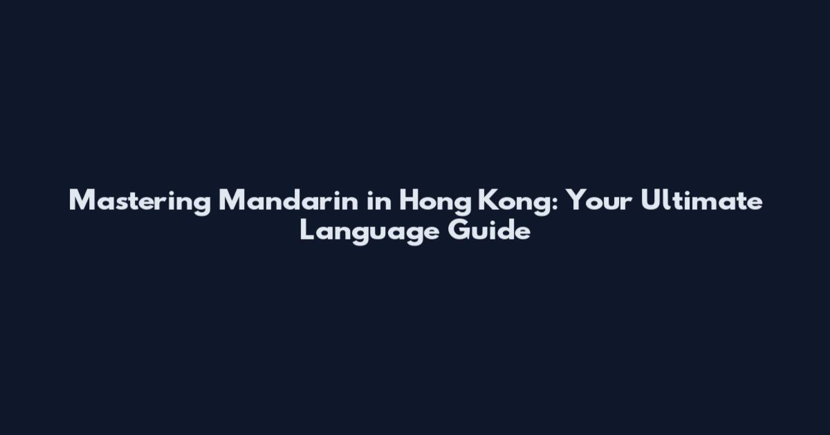 Mastering Mandarin in Hong Kong: Your Ultimate Language Guide