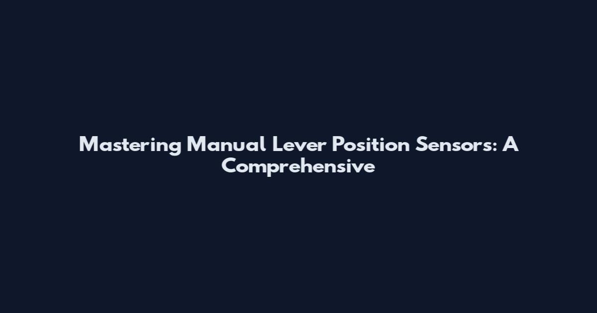 Mastering Manual Lever Position Sensors: A Comprehensive
