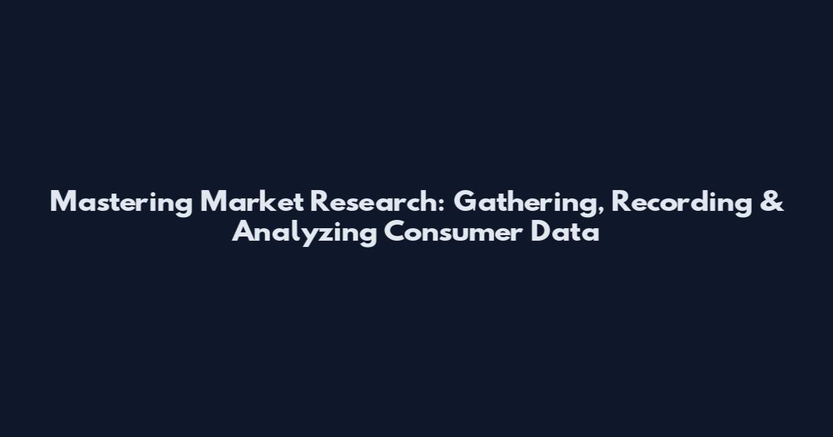 Mastering Market Research: Gathering, Recording & Analyzing Consumer Data