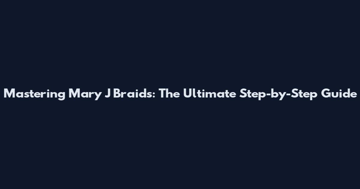 Mastering Mary J Braids: The Ultimate Step-by-Step Guide