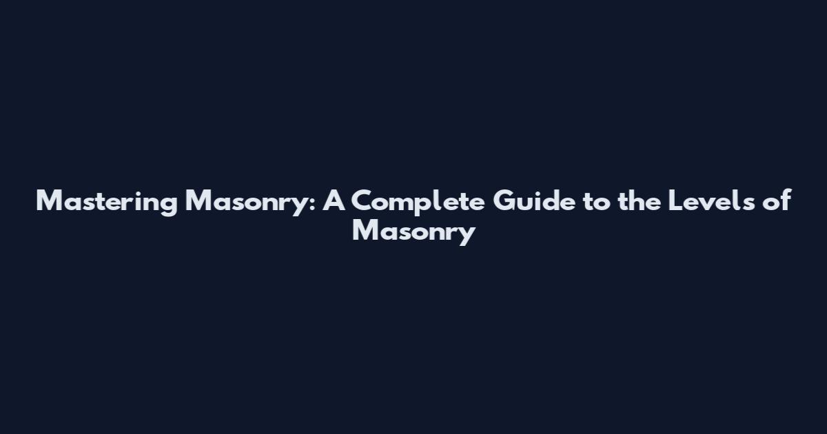 Mastering Masonry: A Complete Guide to the Levels of Masonry