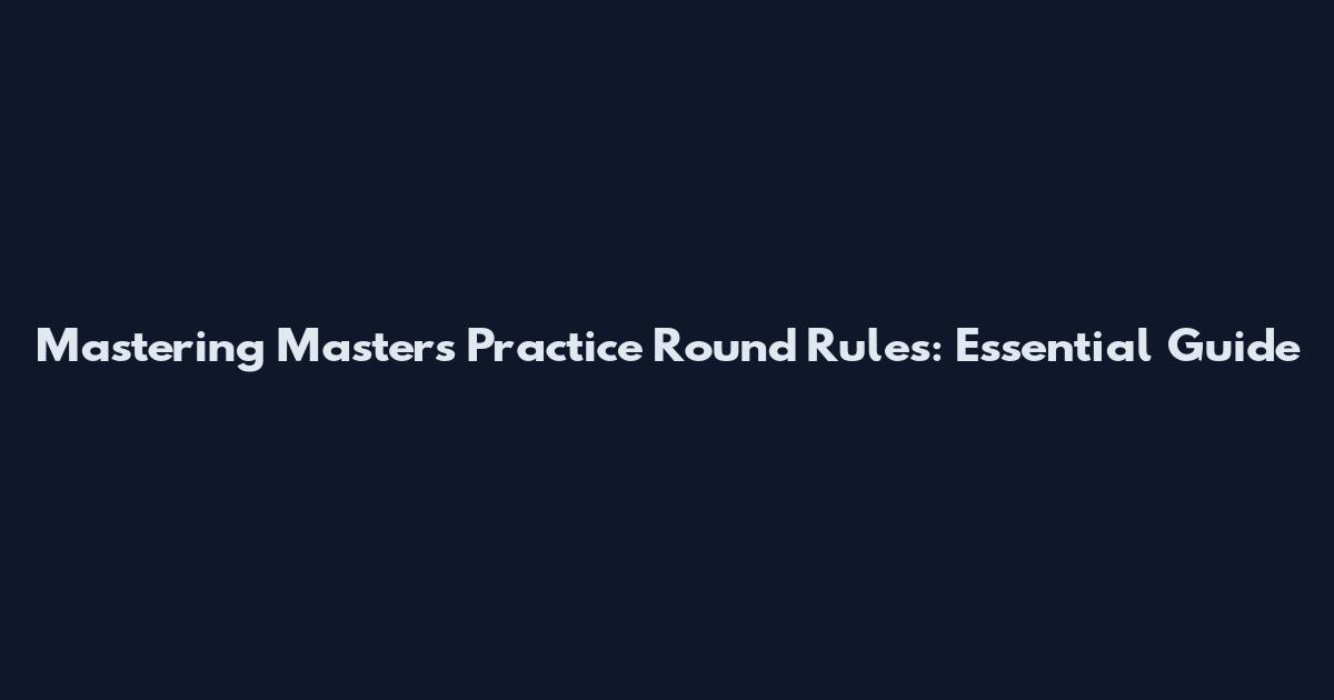Mastering Masters Practice Round Rules: Essential Guide