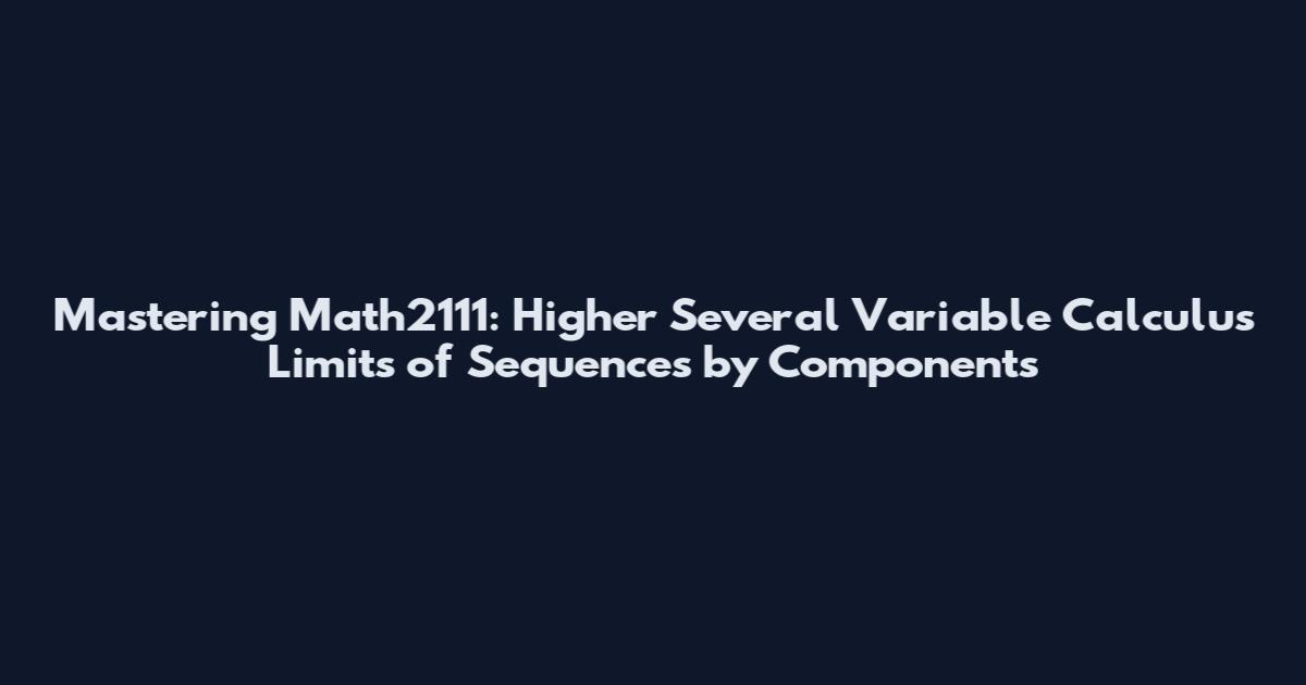 Mastering Math2111: Higher Several Variable Calculus Limits of Sequences by Components