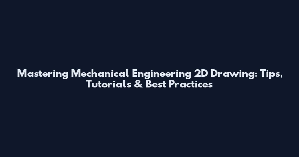 Mastering Mechanical Engineering 2D Drawing: Tips, Tutorials & Best Practices