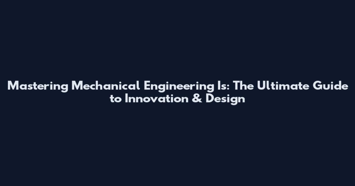 Mastering Mechanical Engineering Is: The Ultimate Guide to Innovation & Design