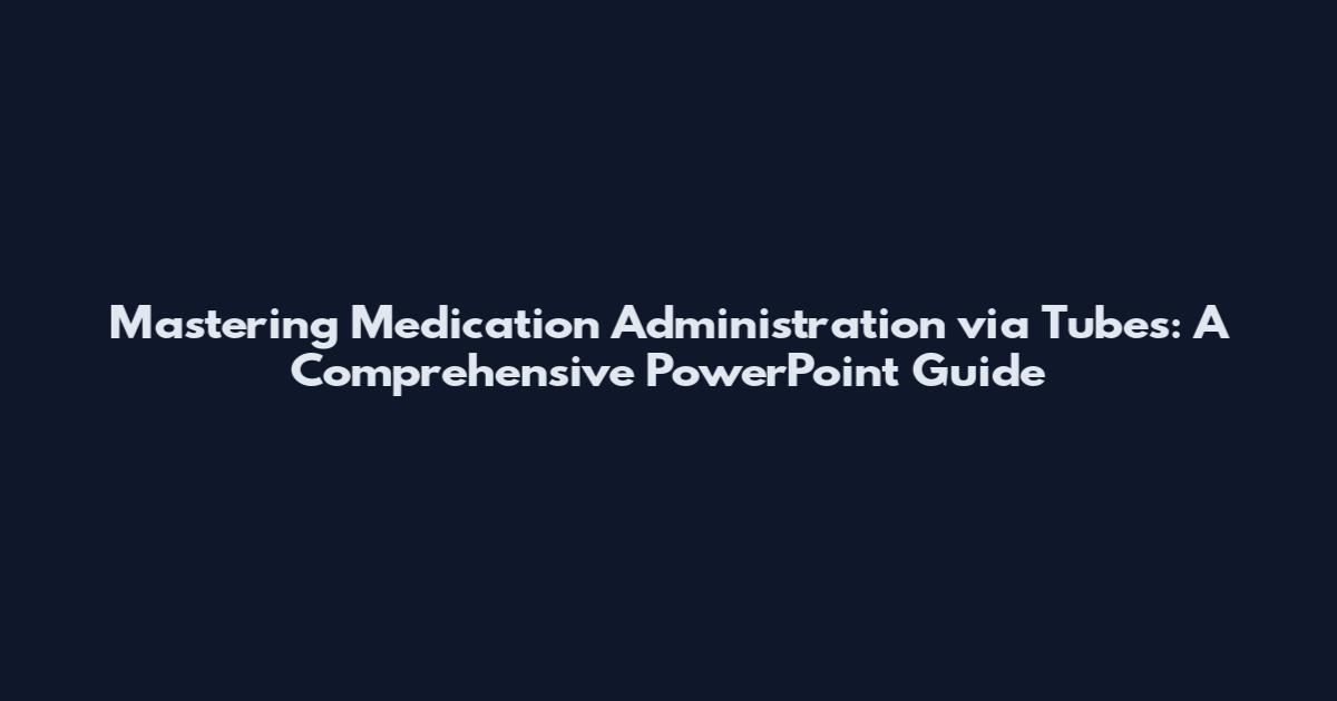 Mastering Medication Administration via Tubes: A Comprehensive PowerPoint Guide