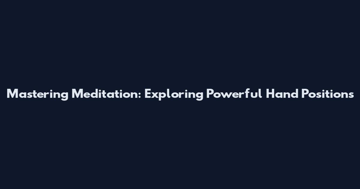 Mastering Meditation: Exploring Powerful Hand Positions