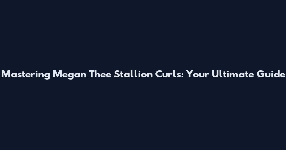 Mastering Megan Thee Stallion Curls: Your Ultimate Guide