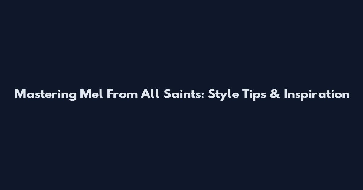 Mastering Mel From All Saints: Style Tips & Inspiration