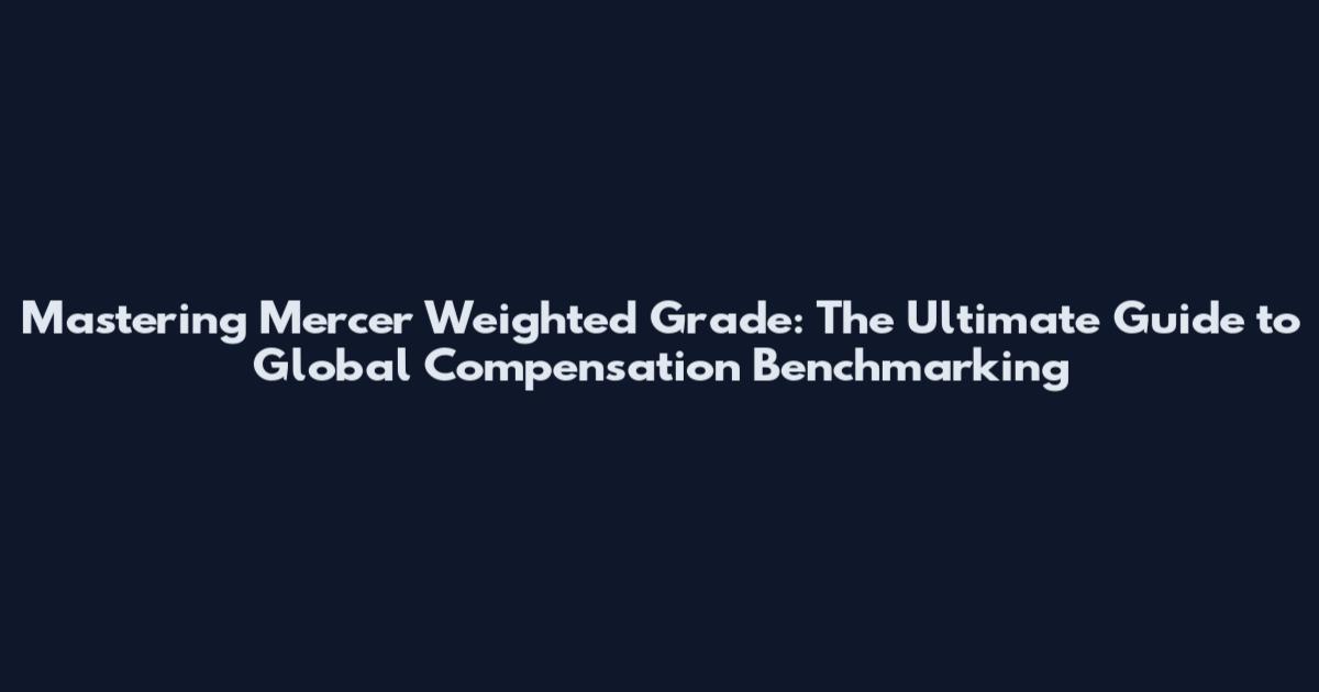 Mastering Mercer Weighted Grade: The Ultimate Guide to Global Compensation Benchmarking