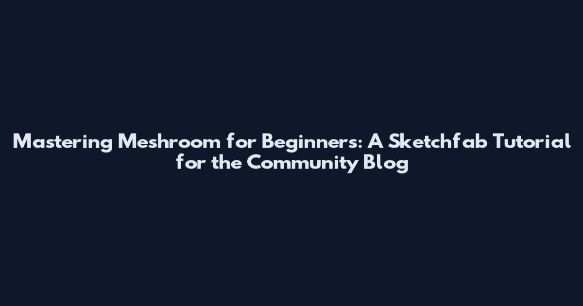 Mastering Meshroom for Beginners: A Sketchfab Tutorial for the Community Blog