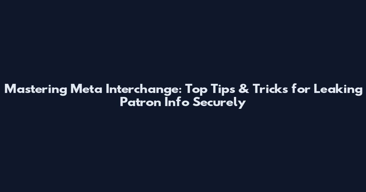 Mastering Meta Interchange: Top Tips & Tricks for Leaking Patron Info Securely