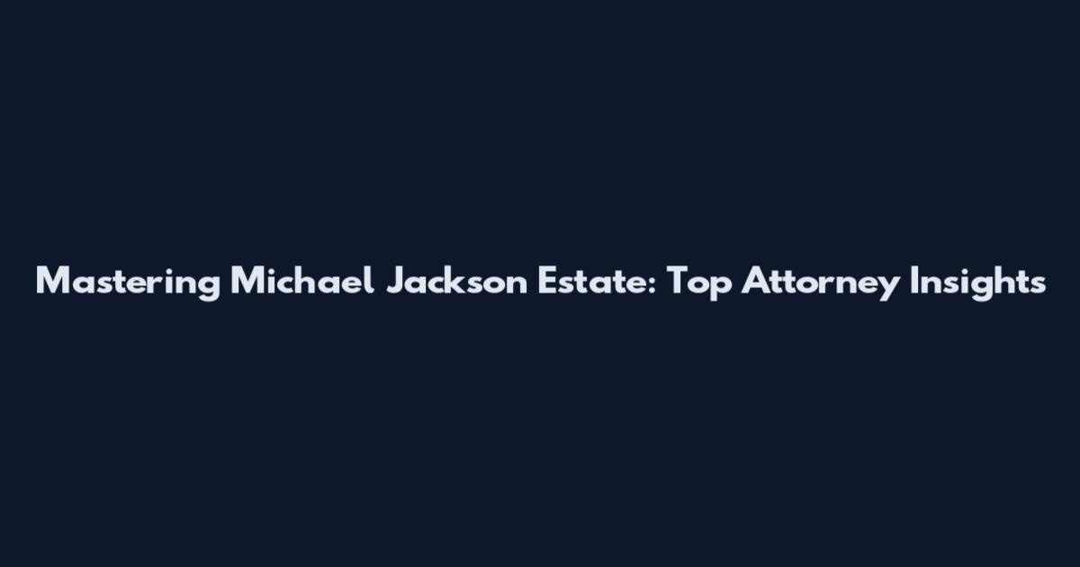 Mastering Michael Jackson Estate: Top Attorney Insights