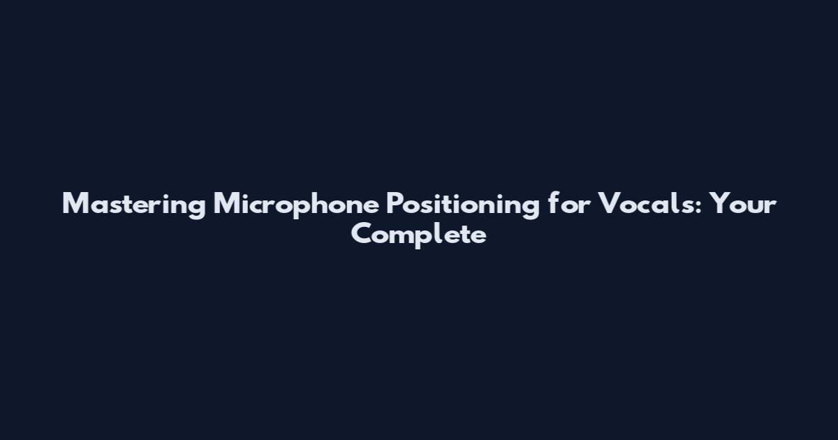 Mastering Microphone Positioning for Vocals: Your Complete
