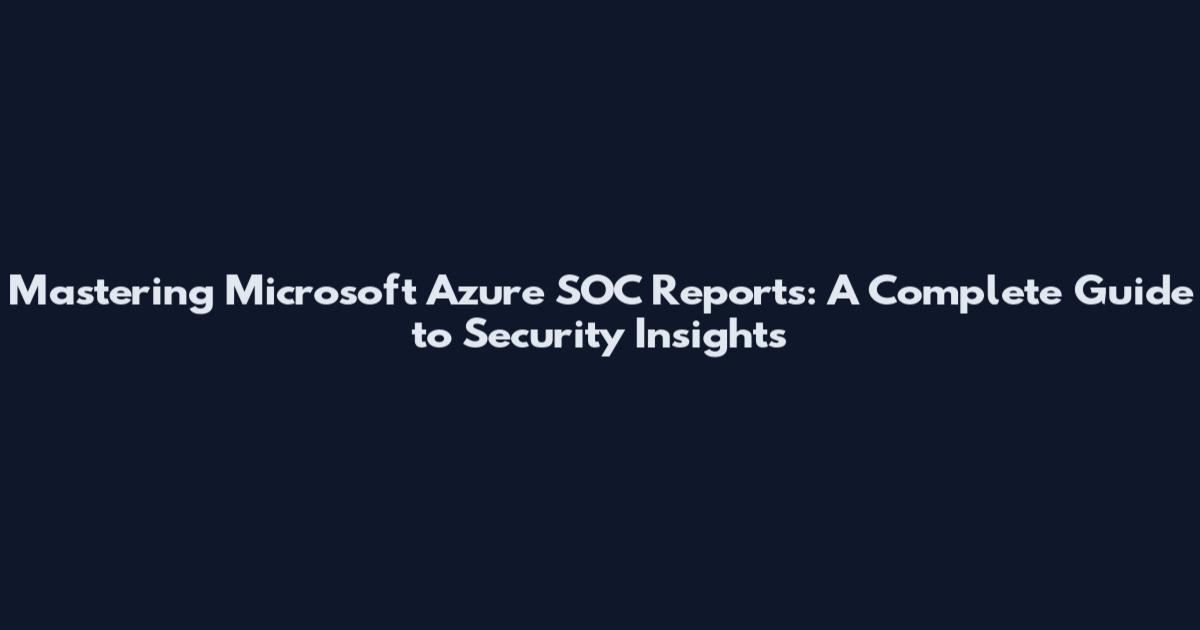 Mastering Microsoft Azure SOC Reports: A Complete Guide to Security Insights
