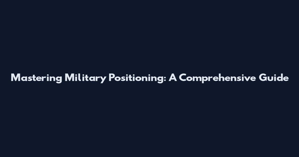 Mastering Military Positioning: A Comprehensive Guide