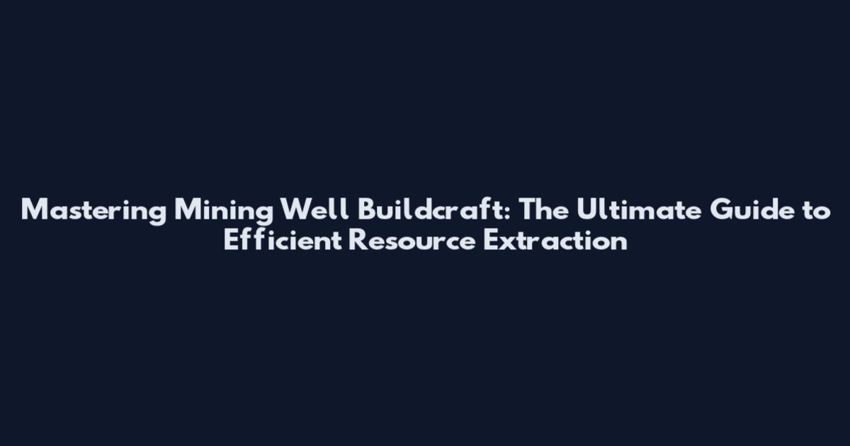 Mastering Mining Well Buildcraft: The Ultimate Guide to Efficient Resource Extraction