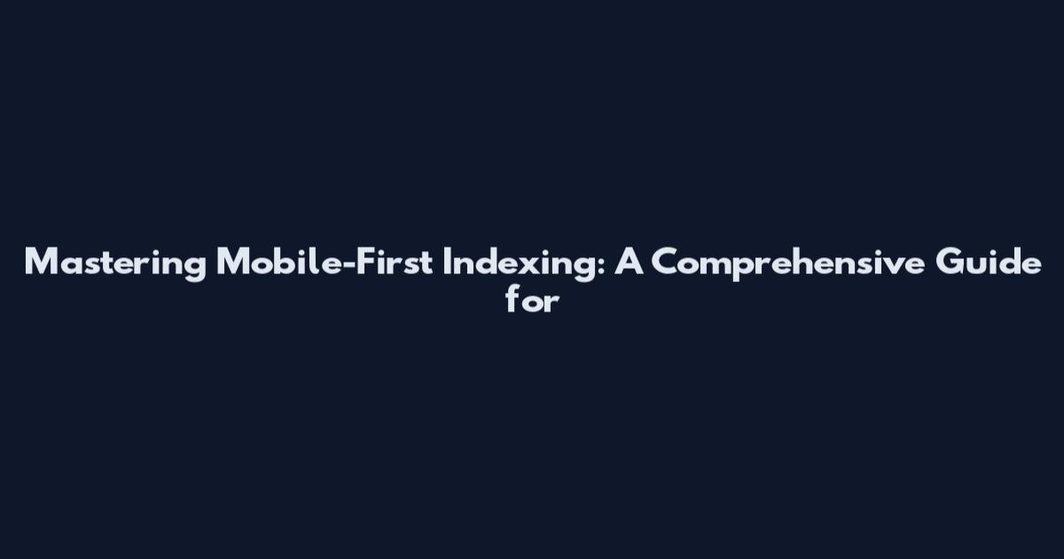 Mastering Mobile-First Indexing: A Comprehensive Guide for