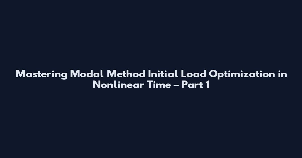Mastering Modal Method Initial Load Optimization in Nonlinear Time – Part 1