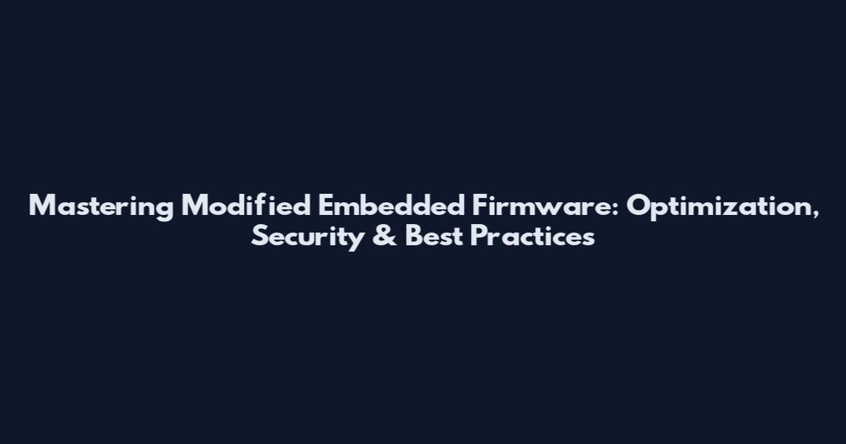 Mastering Modified Embedded Firmware: Optimization, Security & Best Practices