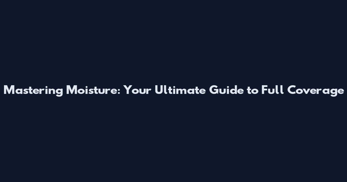 Mastering Moisture: Your Ultimate Guide to Full Coverage