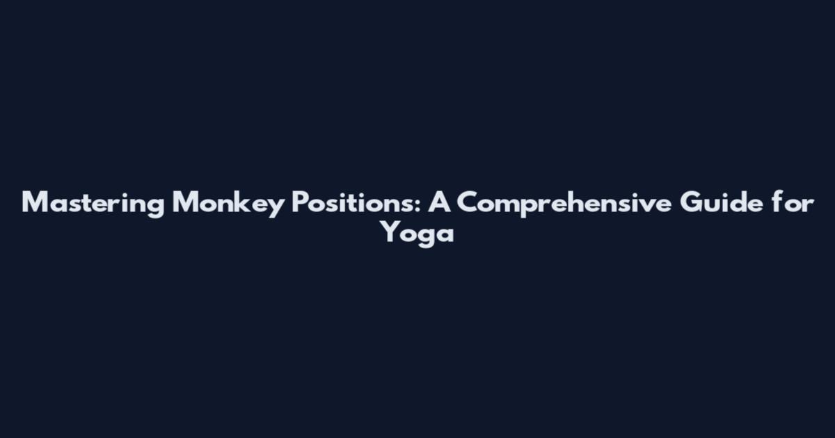 Mastering Monkey Positions: A Comprehensive Guide for Yoga