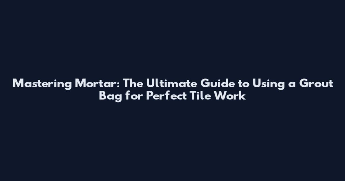 Mastering Mortar: The Ultimate Guide to Using a Grout Bag for Perfect Tile Work