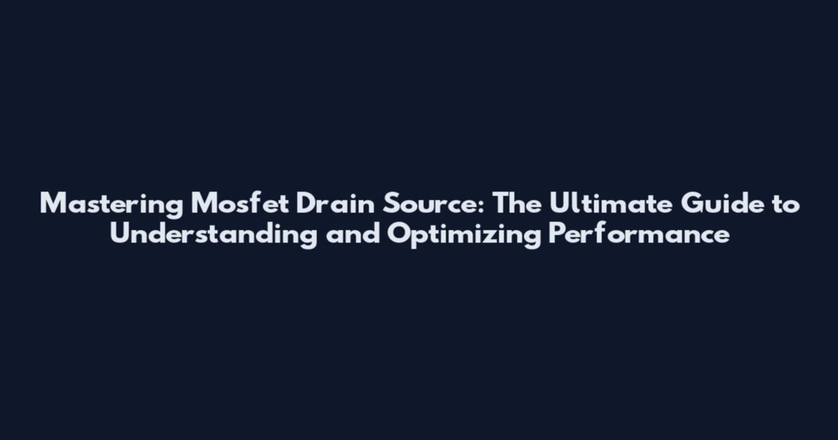 Mastering Mosfet Drain Source: The Ultimate Guide to Understanding and Optimizing Performance