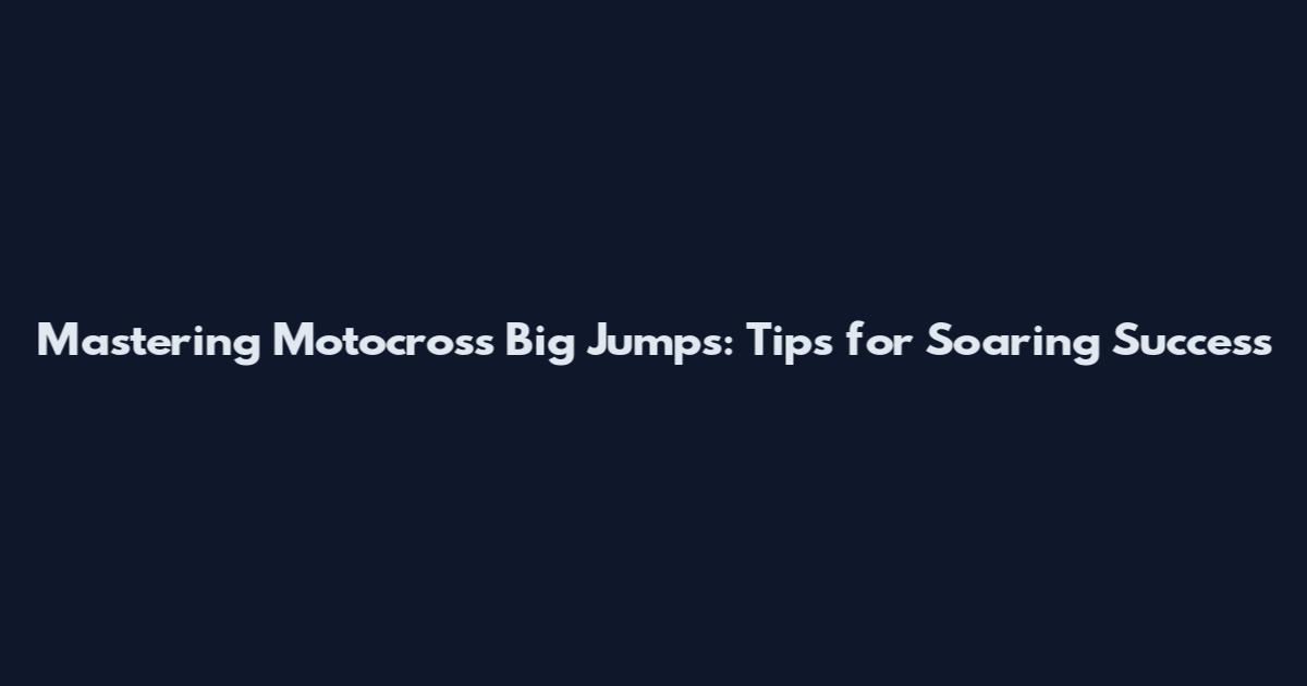 Mastering Motocross Big Jumps: Tips for Soaring Success