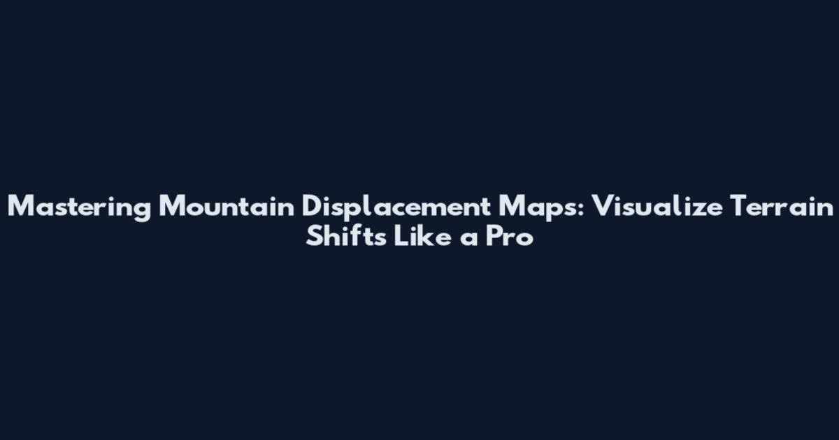Mastering Mountain Displacement Maps: Visualize Terrain Shifts Like a Pro