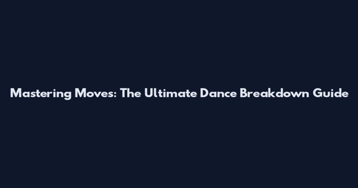 Mastering Moves: The Ultimate Dance Breakdown Guide