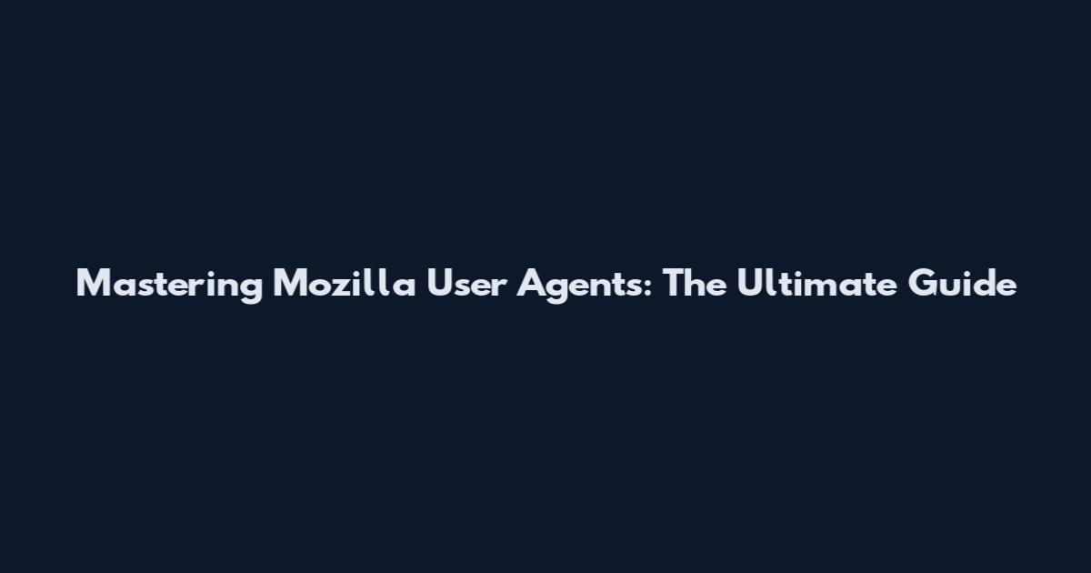 Mastering Mozilla User Agents: The Ultimate Guide