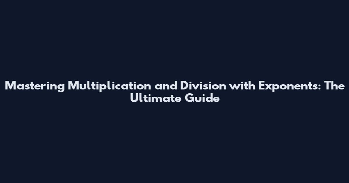 Mastering Multiplication and Division with Exponents: The Ultimate Guide