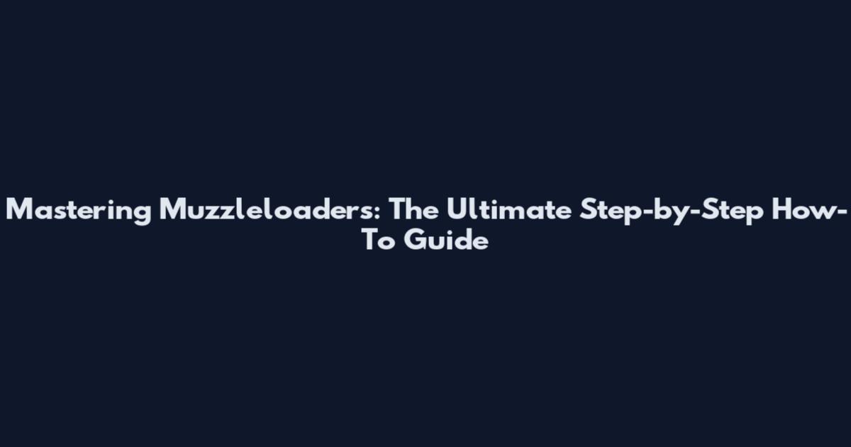Mastering Muzzleloaders: The Ultimate Step-by-Step How-To Guide