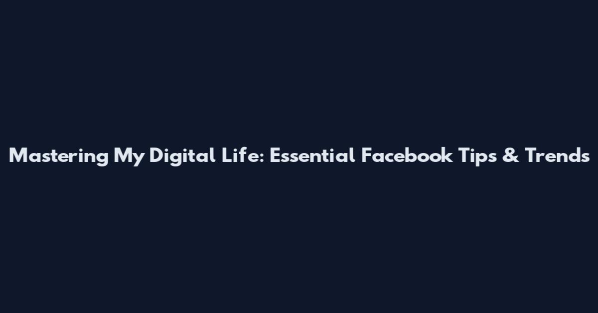 Mastering My Digital Life: Essential Facebook Tips & Trends