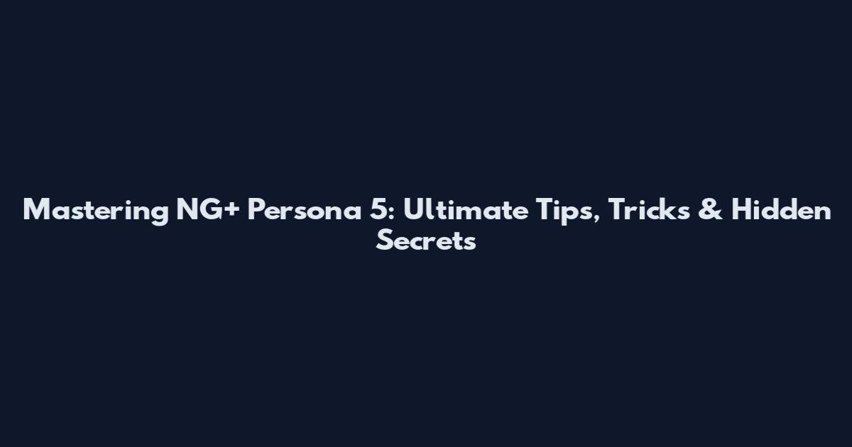 Mastering NG+ Persona 5: Ultimate Tips, Tricks & Hidden Secrets