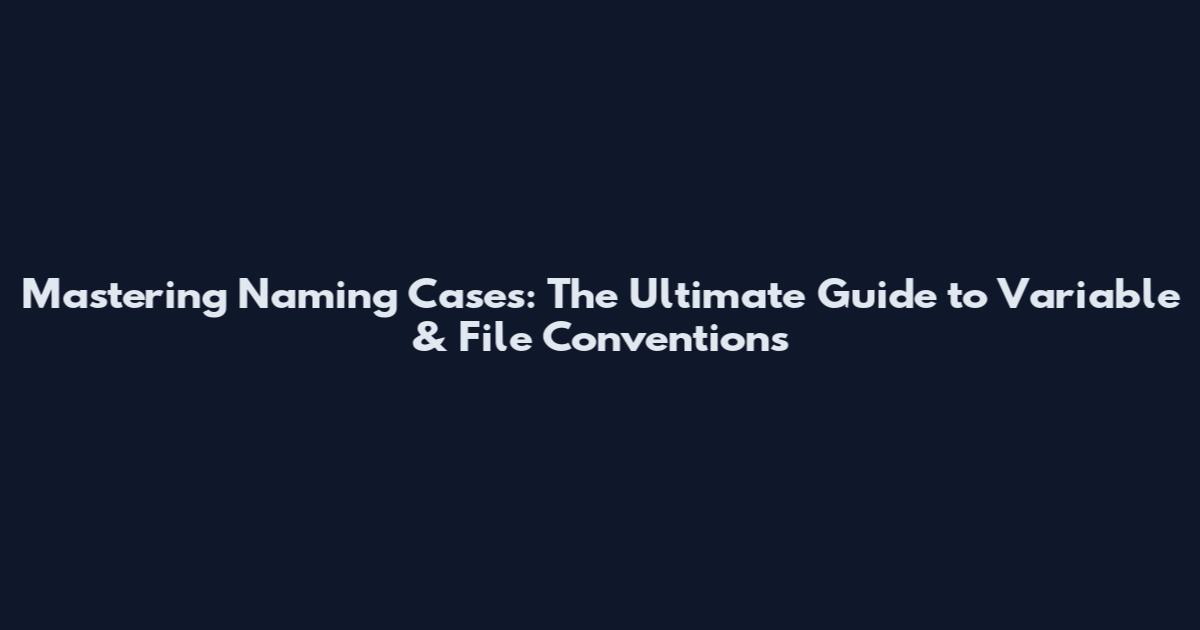 Mastering Naming Cases: The Ultimate Guide to Variable & File Conventions