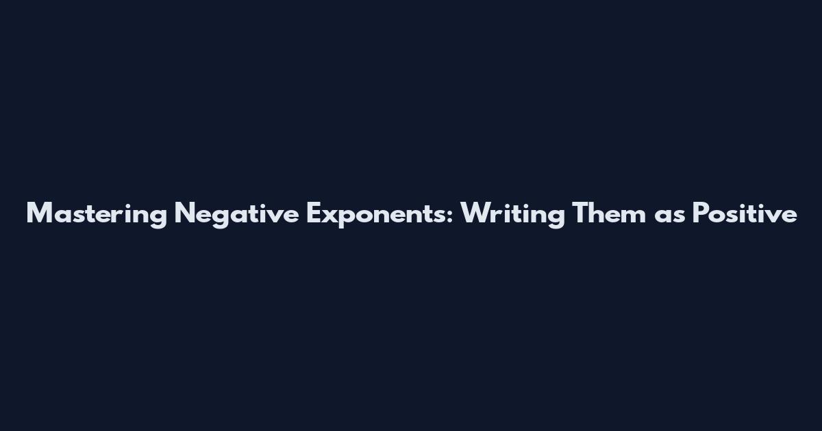 Mastering Negative Exponents: Writing Them as Positive
