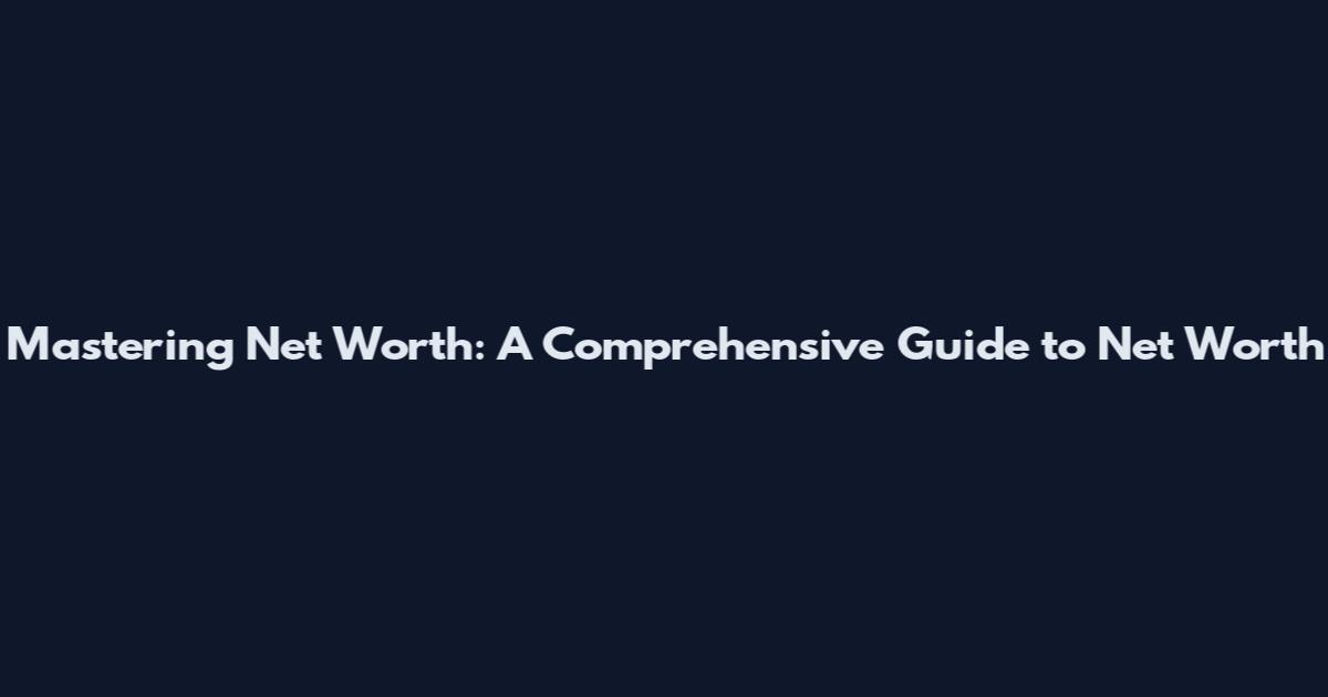 Mastering Net Worth: A Comprehensive Guide to Net Worth