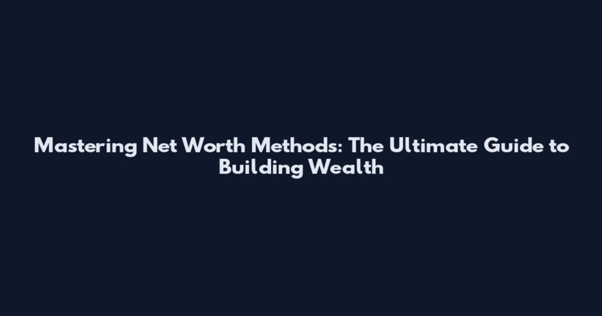 Mastering Net Worth Methods: The Ultimate Guide to Building Wealth