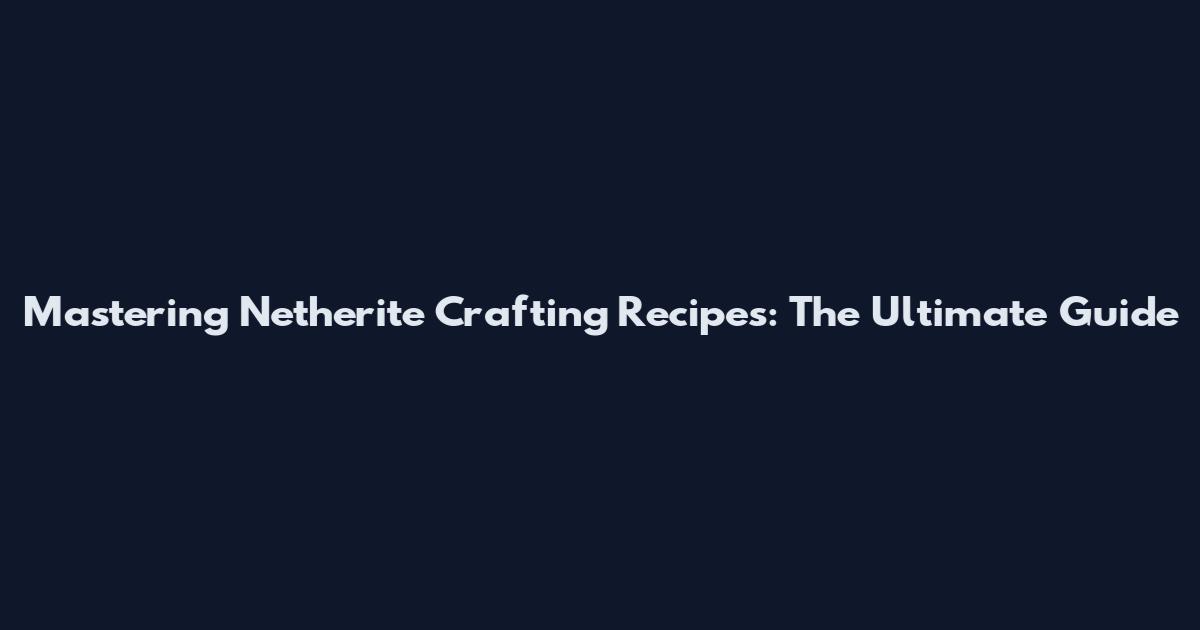 Mastering Netherite Crafting Recipes: The Ultimate Guide