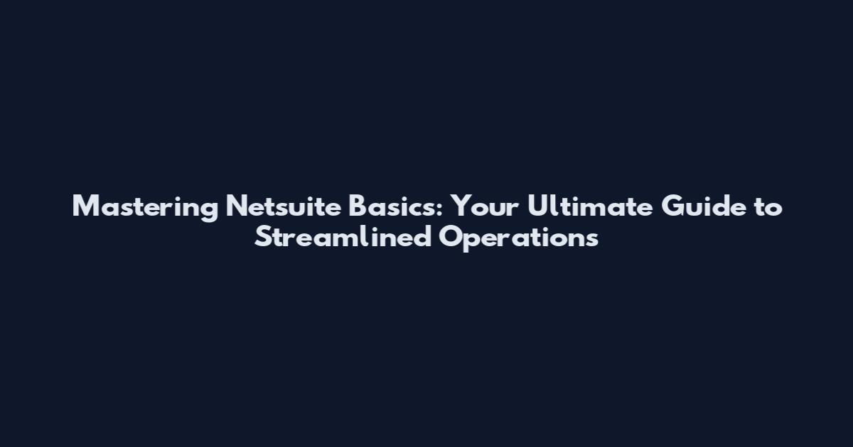 Mastering Netsuite Basics: Your Ultimate Guide to Streamlined Operations