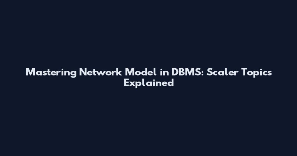 Mastering Network Model in DBMS: Scaler Topics Explained
