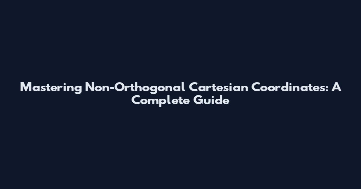 Mastering Non-Orthogonal Cartesian Coordinates: A Complete Guide